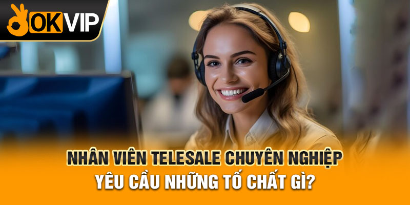 Nhân Viên Telesale Chuyên Nghiệp Yêu Cầu Những Tố Chất Gì?