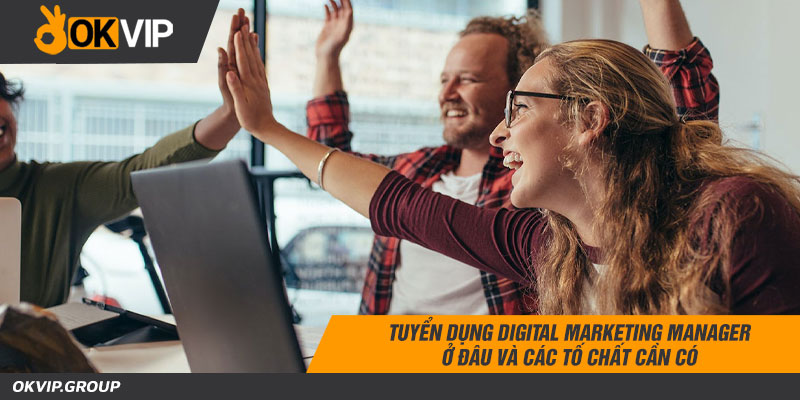 Tuyển dụng digital marketing manager ở đâu và cần tố chất gì