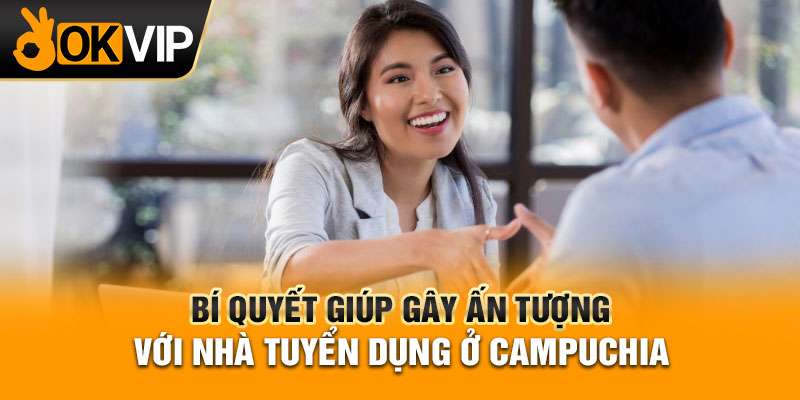Bí quyết giúp gây ấn tượng với nhà tuyển dụng ở Campuchia