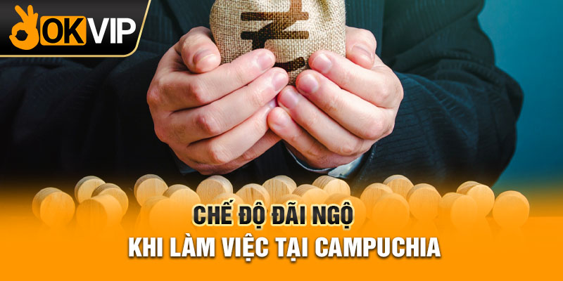 Chế độ đãi ngộ khi làm việc tại Campuchia