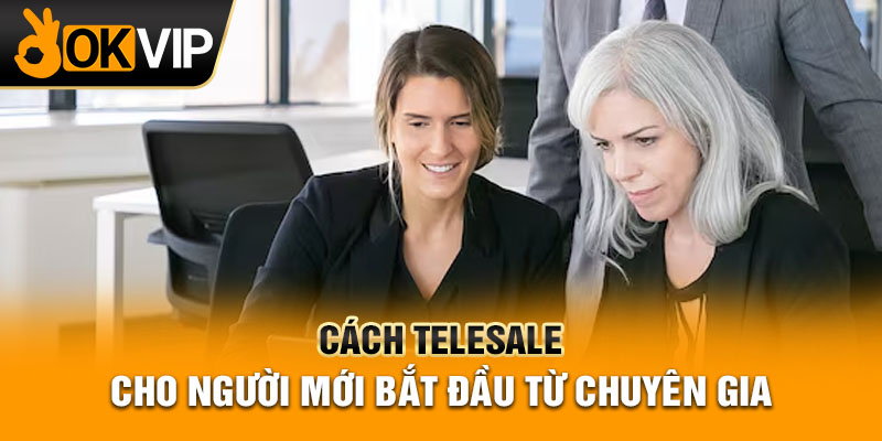 Cách telesale cho người mới bắt đầu từ chuyên gia
