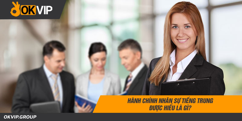 Hành chính nhân sự tiếng Trung được hiểu là gì?