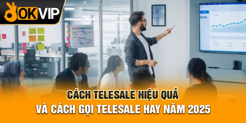 Cách Telesale Hiệu Quả Và Cách Gọi Telesale Hay Năm 2025