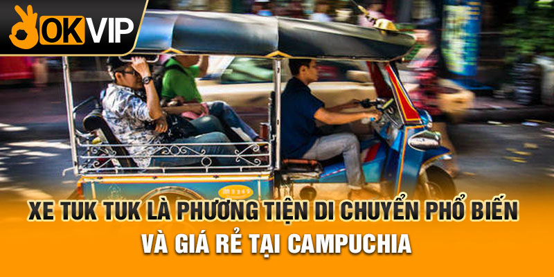 Xe tuk tuk là phương tiện di chuyển phổ biến và giá rẻ tại Campuchia