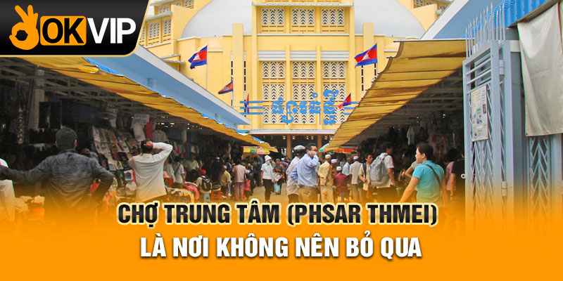 Chợ Trung Tâm (Phsar Thmei) là nơi không nên bỏ qua