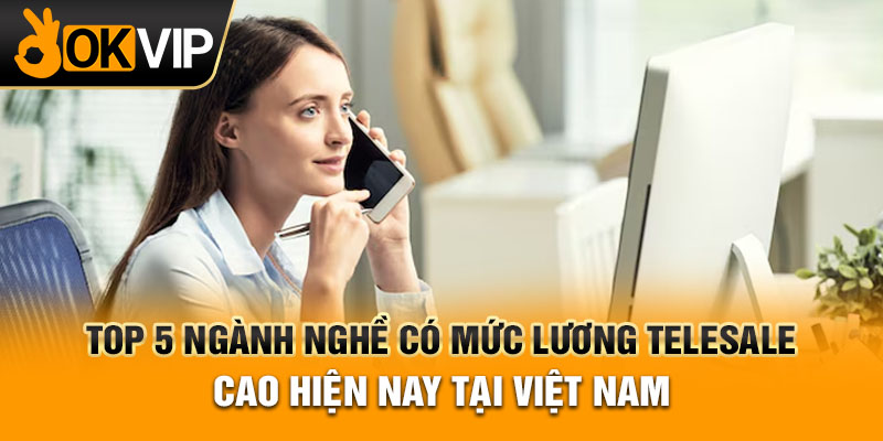 Top 5 ngành nghề có mức lương telesale cao hiện nay tại Việt Nam