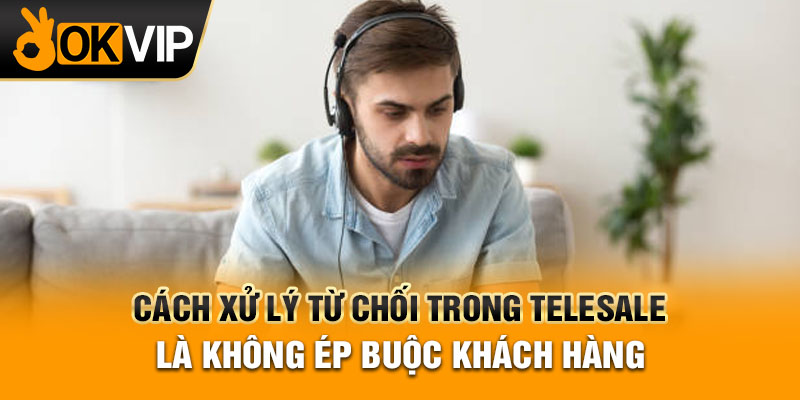 Cách xử lý từ chối trong telesale là không ép buộc khách hàng