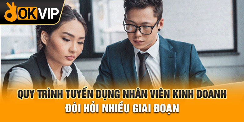 Quy trình tuyển dụng nhân viên kinh doanh đòi hỏi nhiều giai đoạn