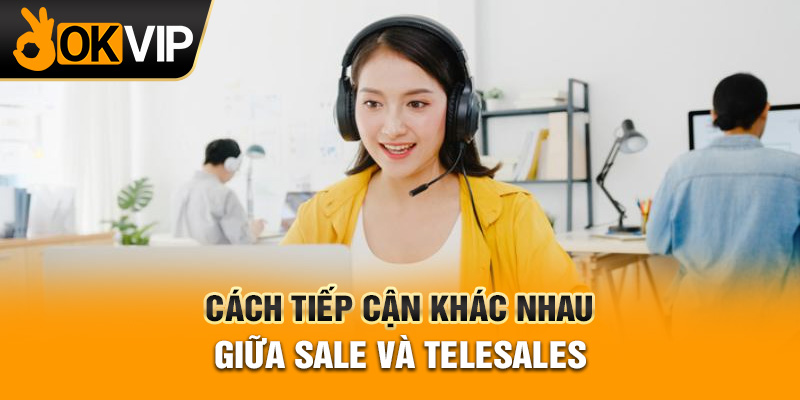 Cách tiếp cận khác nhau giữa sale và telesales