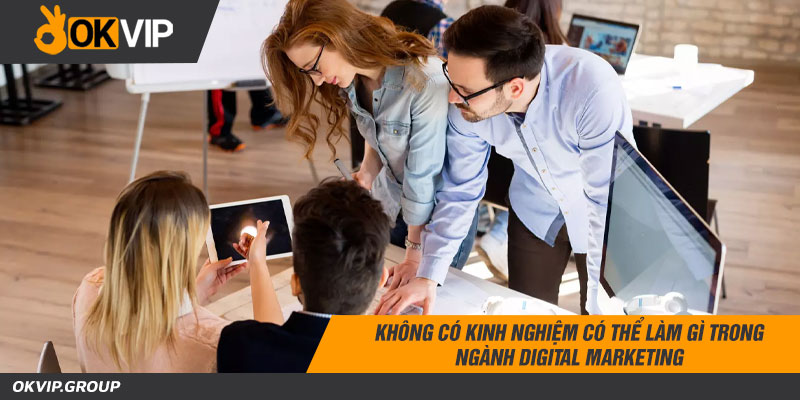 Không có kinh nghiệm có thể làm gì trong ngành digital marketing