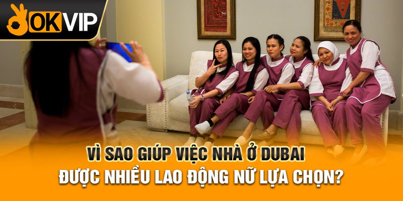 Vì sao giúp việc nhà ở Dubai được nhiều lao động nữ lựa chọn?