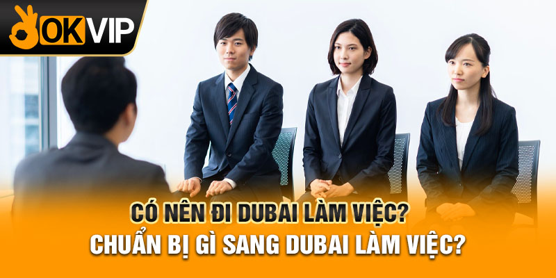 Có nên đi Dubai làm việc? Chuẩn bị gì sang Dubai làm việc?