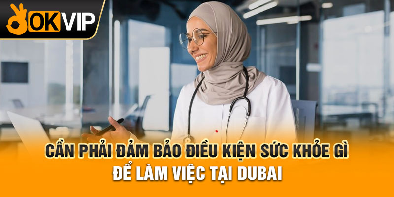 Cần phải đảm bảo điều kiện sức khỏe gì để làm việc tại Dubai