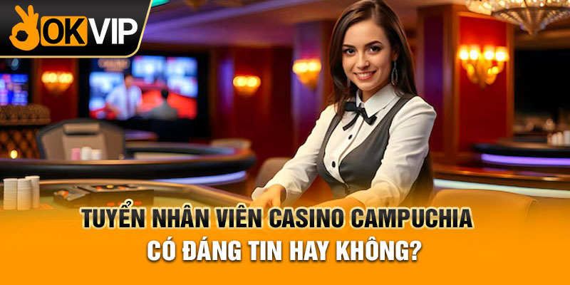 Tuyển nhân viên casino Campuchia có đáng tin hay không?