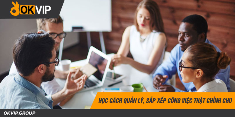 Học cách quản lý, sắp xếp công việc thật chỉnh chu