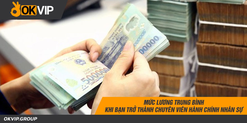 Mức lương trung bình khi bạn trở thành Chuyên Viên Hành Chính Nhân Sự