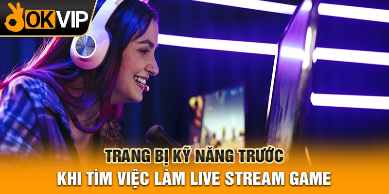 Trang bị kỹ năng trước khi tìm việc làm live stream game