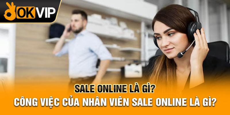 Sale Online là gì? Công việc của nhân viên Sale Online là gì?