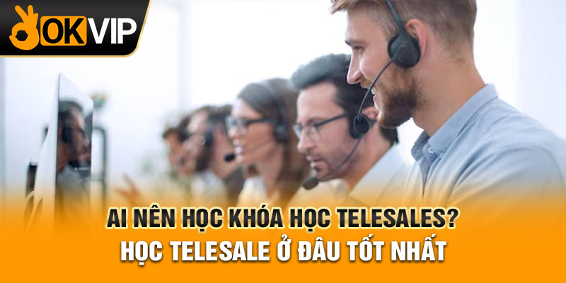 Ai nên học khóa học telesales? nên học telesale ở đâu tốt nhất