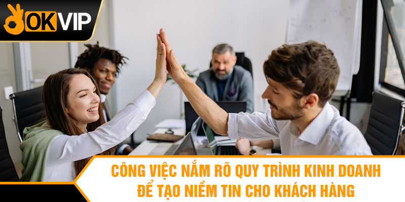 Công việc nắm rõ quy trình kinh doanh để tạo niềm tin cho khách hàng