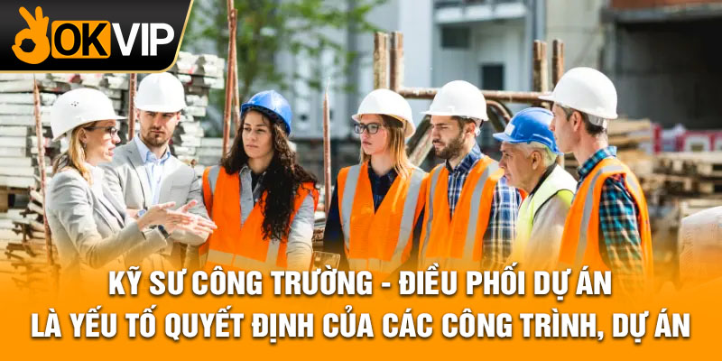 Kỹ sư công trường - điều phối dự án là yếu tố quyết định của các công trình, dự án.