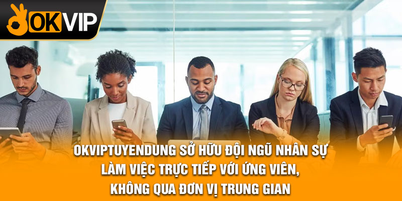 OKVIPtuyendung sở hữu đội ngũ nhân sự làm việc trực tiếp với ứng viên, không qua đơn vị trung gian.