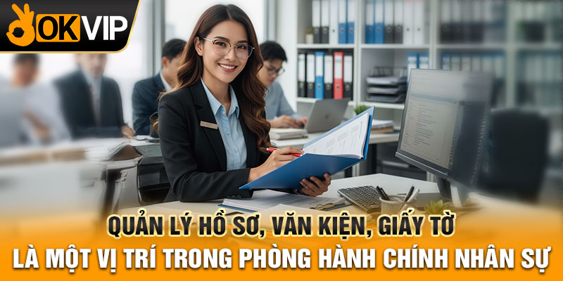 Quản lý hồ sơ, văn kiện, giấy tờ là một vị trí trong phòng hành chính nhân sự