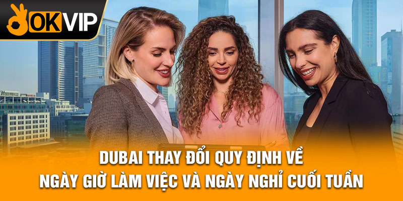 Dubai thay đổi quy định về ngày giờ làm việc và ngày nghỉ cuối tuần