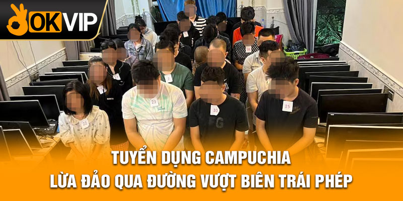 Tuyển dụng Campuchia lừa đảo qua đường vượt biên trái phép